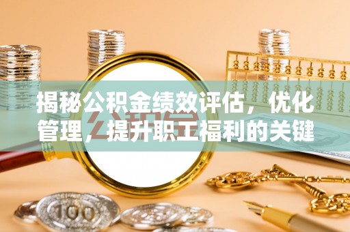 涡阳揭秘公积金绩效评估，优化管理，提升职工福利的关键一步