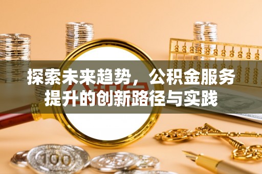 涡阳探索未来趋势，公积金服务提升的创新路径与实践