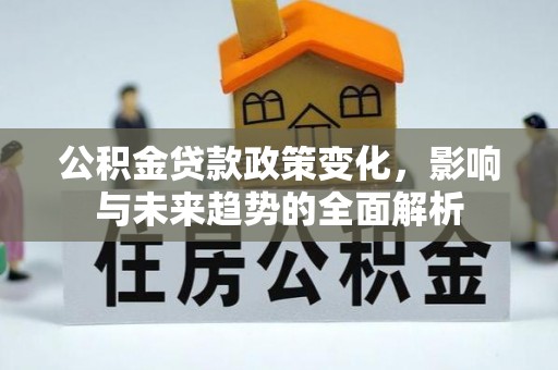 涡阳公积金贷款政策变化，影响与未来趋势的全面解析