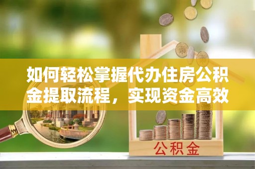 涡阳如何轻松掌握代办住房公积金提取流程，实现资金高效利用