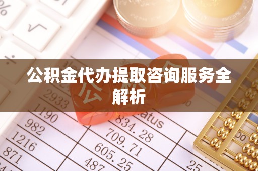 涡阳公积金代办提取咨询服务全解析