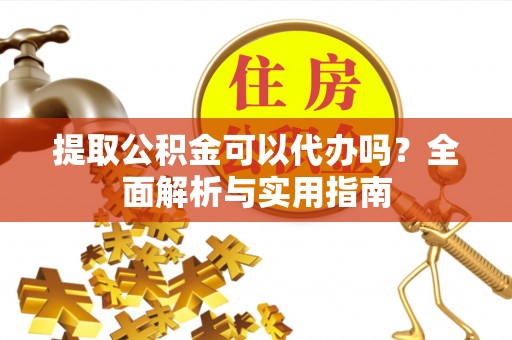 涡阳提取公积金可以代办吗？全面解析与实用指南