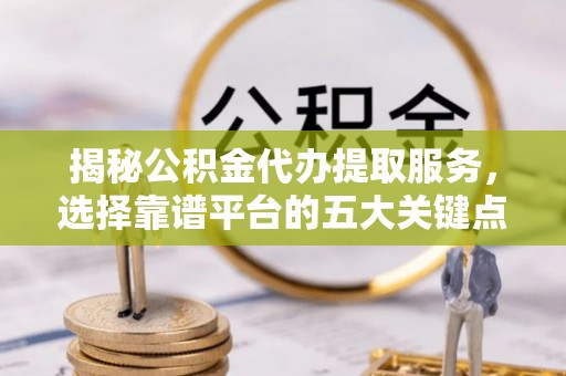 涡阳揭秘公积金代办提取服务，选择靠谱平台的五大关键点