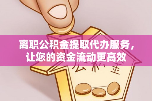 涡阳离职公积金提取代办服务，让您的资金流动更高效