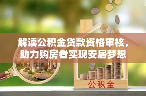 涡阳解读公积金贷款资格审核，助力购房者实现安居梦想