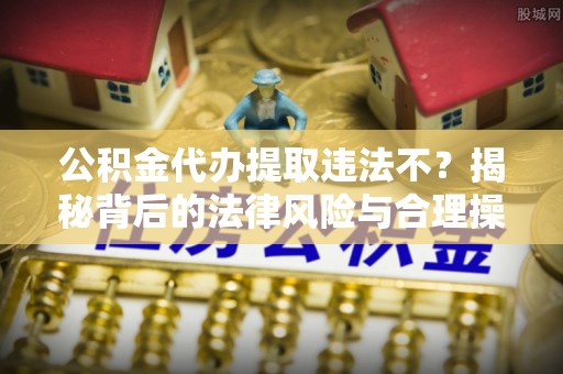 涡阳公积金代办提取违法不？揭秘背后的法律风险与合理操作
