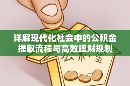 涡阳详解现代化社会中的公积金提取流程与高效理财规划