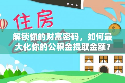 涡阳解锁你的财富密码，如何最大化你的公积金提取金额？