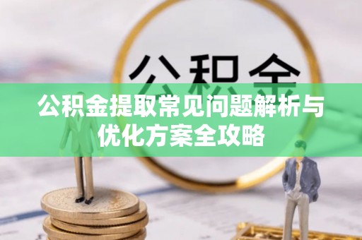 涡阳公积金提取常见问题解析与优化方案全攻略