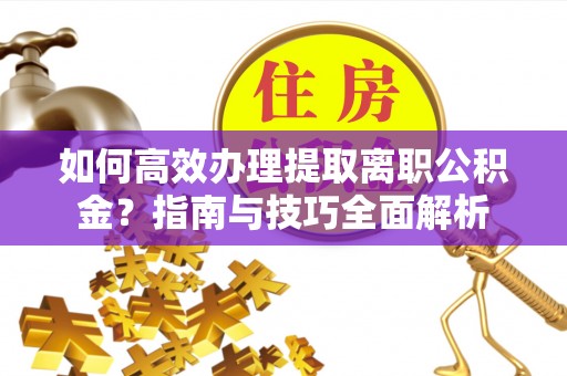 涡阳如何高效办理提取离职公积金？指南与技巧全面解析