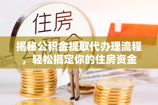 涡阳揭秘公积金提取代办理流程，轻松搞定你的住房资金