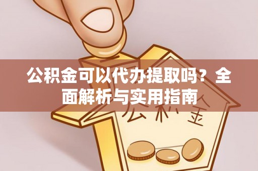 涡阳公积金可以代办提取吗？全面解析与实用指南