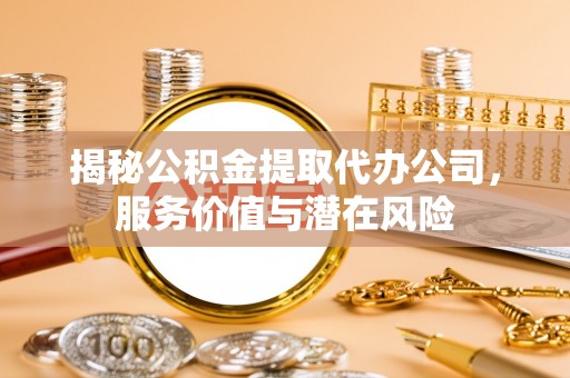 涡阳揭秘公积金提取代办公司，服务价值与潜在风险