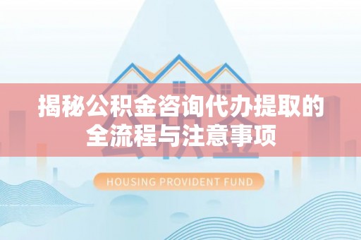 涡阳揭秘公积金咨询代办提取的全流程与注意事项