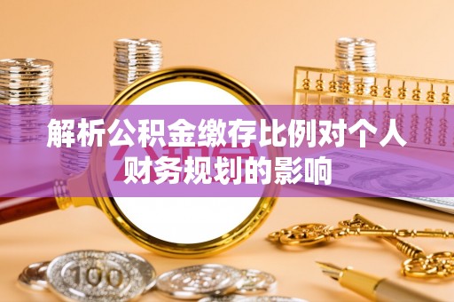 涡阳解析公积金缴存比例对个人财务规划的影响