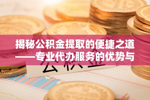 涡阳揭秘公积金提取的便捷之道——专业代办服务的优势与选择
