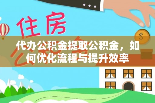 涡阳代办公积金提取公积金，如何优化流程与提升效率