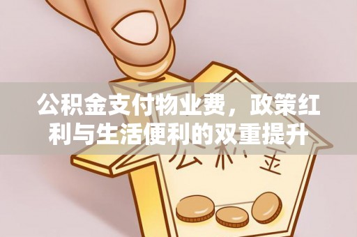 涡阳公积金支付物业费，政策红利与生活便利的双重提升