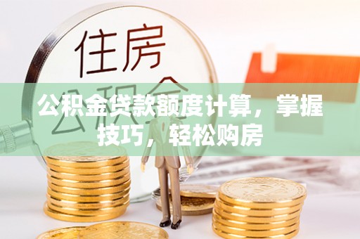 涡阳公积金贷款额度计算，掌握技巧，轻松购房