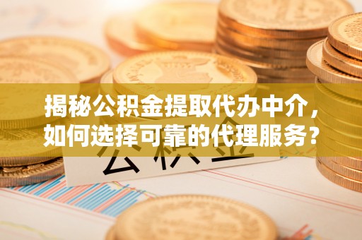 涡阳揭秘公积金提取代办中介，如何选择可靠的代理服务？