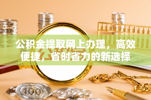 涡阳公积金提取网上办理，高效便捷，省时省力的新选择