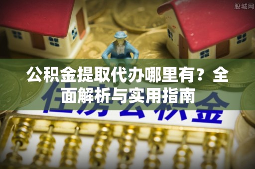 涡阳公积金提取代办哪里有？全面解析与实用指南