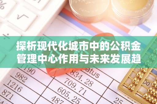 涡阳探析现代化城市中的公积金管理中心作用与未来发展趋势