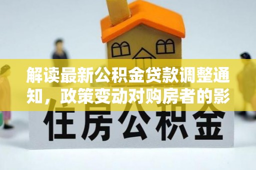 涡阳解读最新公积金贷款调整通知，政策变动对购房者的影响