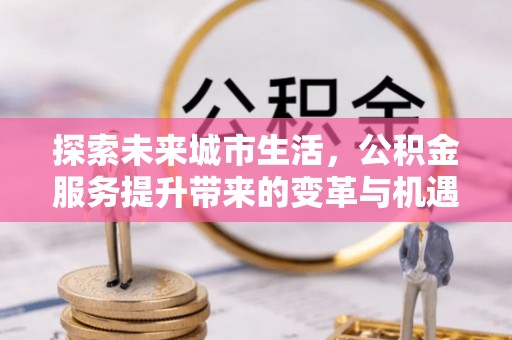 涡阳探索未来城市生活，公积金服务提升带来的变革与机遇