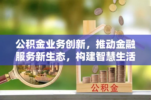 涡阳公积金业务创新，推动金融服务新生态，构建智慧生活新未来