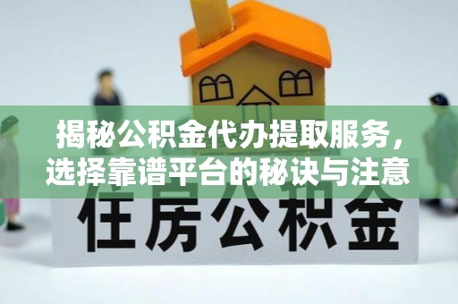 涡阳揭秘公积金代办提取服务，选择靠谱平台的秘诀与注意事项