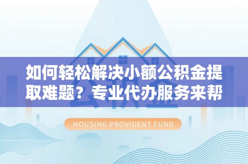 涡阳如何轻松解决小额公积金提取难题？专业代办服务来帮忙