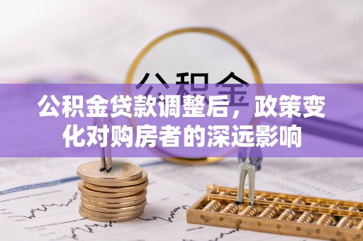 涡阳公积金贷款调整后，政策变化对购房者的深远影响