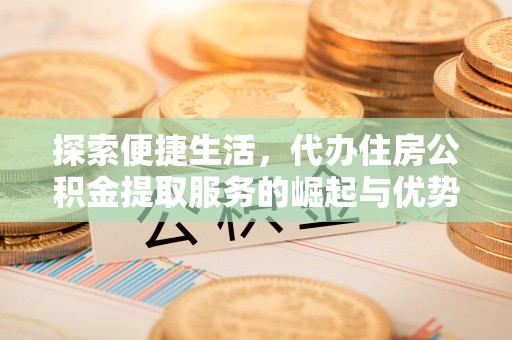 涡阳探索便捷生活，代办住房公积金提取服务的崛起与优势