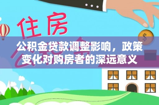 涡阳公积金贷款调整影响，政策变化对购房者的深远意义
