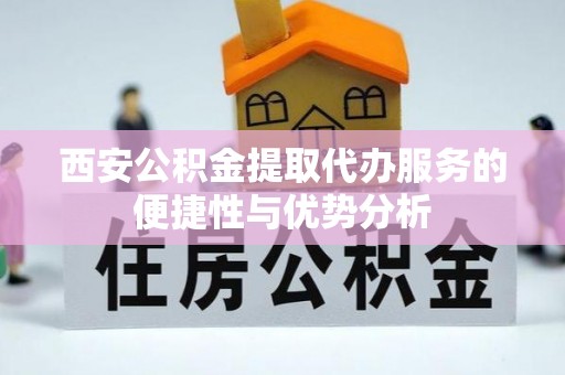 涡阳西安公积金提取代办服务的便捷性与优势分析