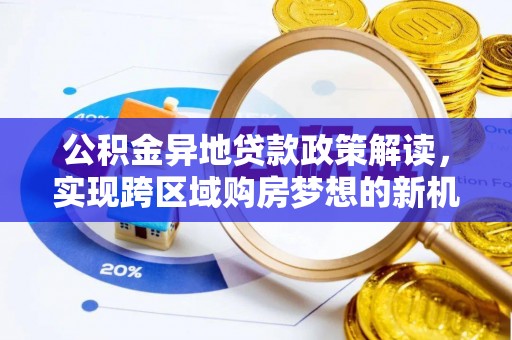 涡阳公积金异地贷款政策解读，实现跨区域购房梦想的新机遇
