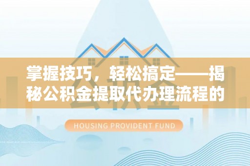 涡阳掌握技巧，轻松搞定——揭秘公积金提取代办理流程的关键步骤
