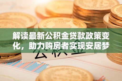 涡阳解读最新公积金贷款政策变化，助力购房者实现安居梦想