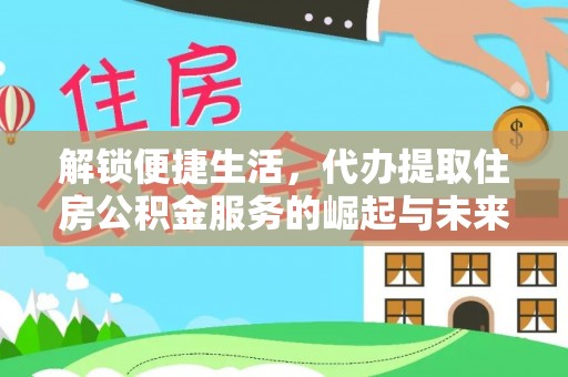 涡阳解锁便捷生活，代办提取住房公积金服务的崛起与未来