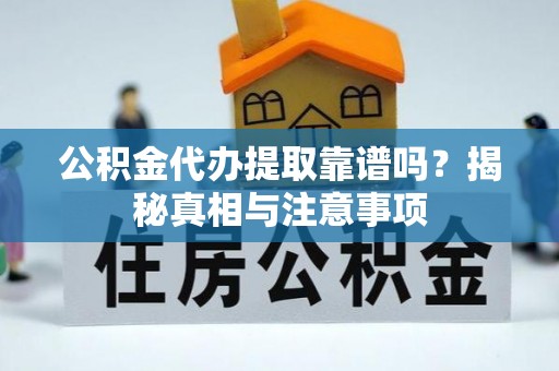 涡阳公积金代办提取靠谱吗？揭秘真相与注意事项