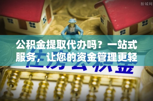 涡阳公积金提取代办吗？一站式服务，让您的资金管理更轻松