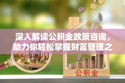 涡阳深入解读公积金政策咨询，助力你轻松掌握财富管理之道