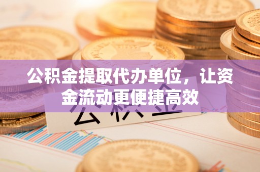 涡阳公积金提取代办单位，让资金流动更便捷高效