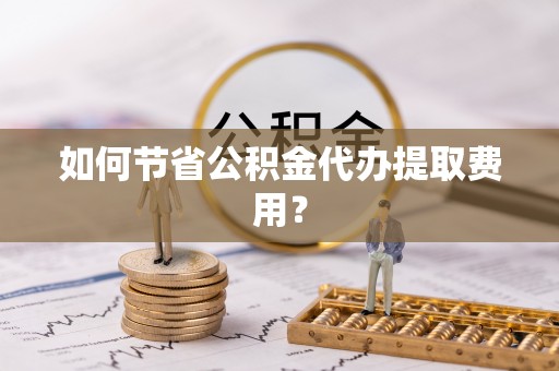 涡阳如何节省公积金代办提取费用？