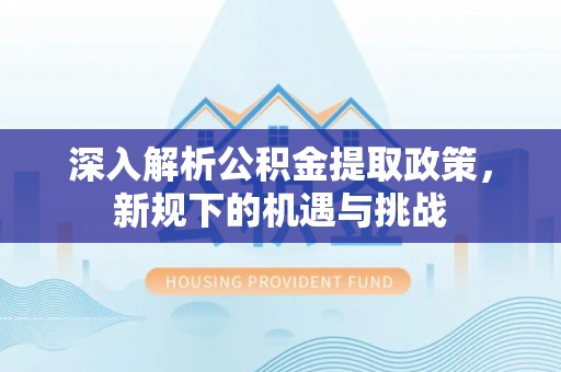 涡阳深入解析公积金提取政策，新规下的机遇与挑战