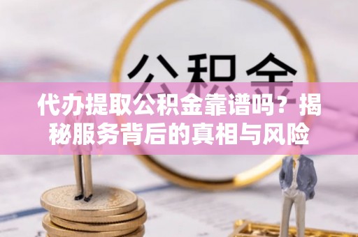 涡阳代办提取公积金靠谱吗？揭秘服务背后的真相与风险