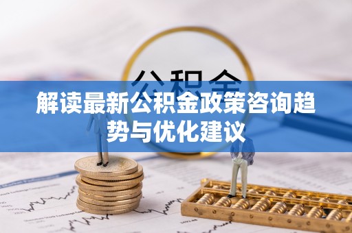 涡阳解读最新公积金政策咨询趋势与优化建议