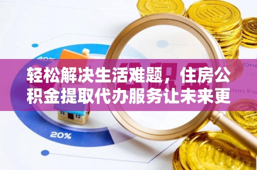 涡阳轻松解决生活难题，住房公积金提取代办服务让未来更安心