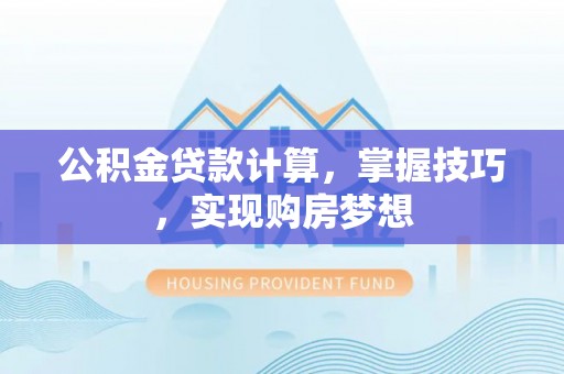 涡阳公积金贷款计算，掌握技巧，实现购房梦想